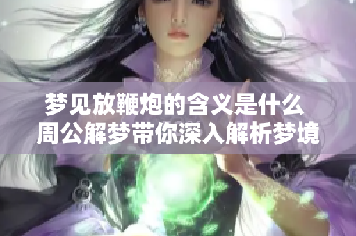 梦见放鞭炮的含义是什么 周公解梦带你深入解析梦境背后的意义
