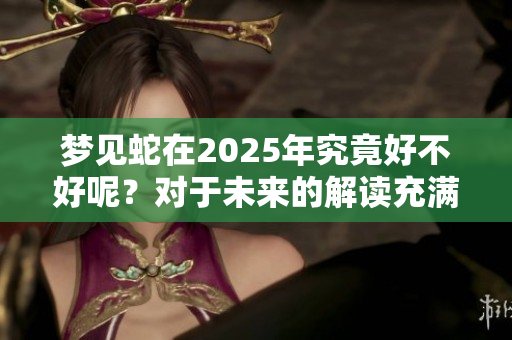 梦见蛇在2025年究竟好不好呢？对于未来的解读充满了未知和期待。