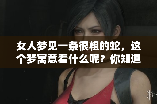女人梦见一条很粗的蛇，这个梦寓意着什么呢？你知道吗？