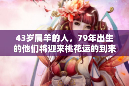 43岁属羊的人，79年出生的他们将迎来桃花运的到来