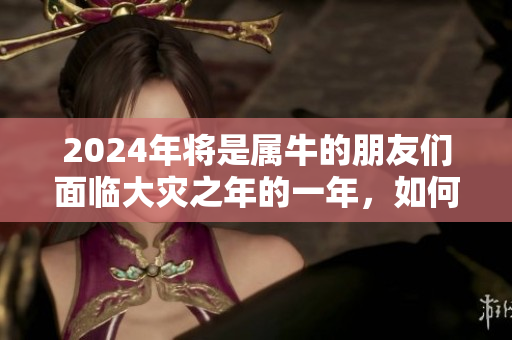 2024年将是属牛的朋友们面临大灾之年的一年，如何应对挑战？