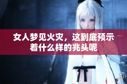 女人梦见火灾，这到底预示着什么样的兆头呢