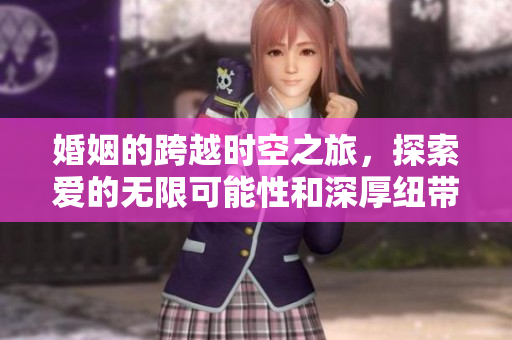 婚姻的跨越时空之旅，探索爱的无限可能性和深厚纽带