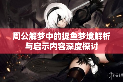 周公解梦中的捉鱼梦境解析与启示内容深度探讨