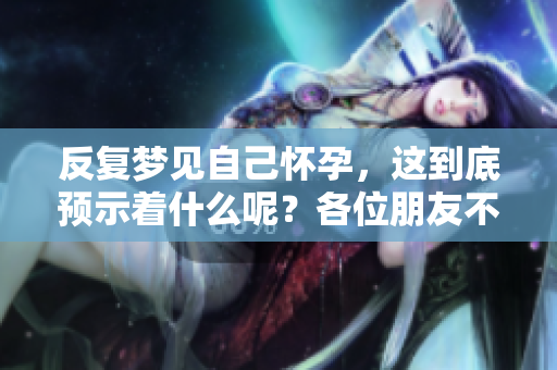 反复梦见自己怀孕，这到底预示着什么呢？各位朋友不妨来了解一下。