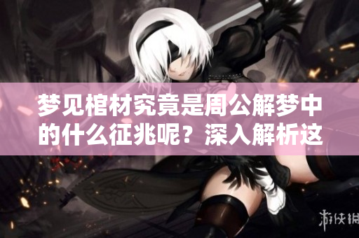 梦见棺材究竟是周公解梦中的什么征兆呢？深入解析这个梦境的真实含义。