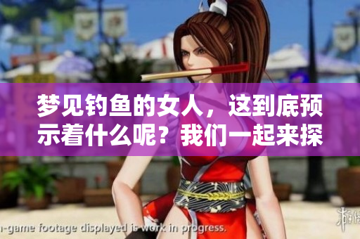 梦见钓鱼的女人，这到底预示着什么呢？我们一起来探讨一下吧！