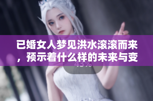 已婚女人梦见洪水滚滚而来，预示着什么样的未来与变化呢