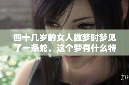 四十几岁的女人做梦时梦见了一条蛇，这个梦有什么特别的寓意吗
