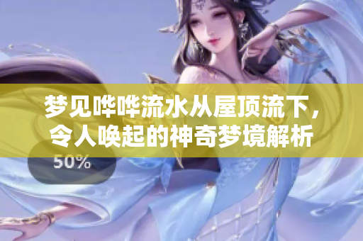 梦见哗哗流水从屋顶流下，令人唤起的神奇梦境解析