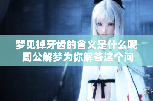 梦见掉牙齿的含义是什么呢 周公解梦为你解答这个问题
