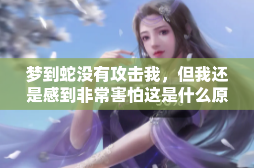 梦到蛇没有攻击我，但我还是感到非常害怕这是什么原因呢