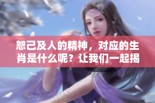 恕己及人的精神，对应的生肖是什么呢？让我们一起揭晓答案！
