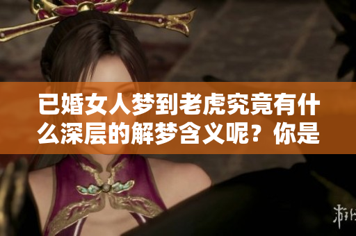 已婚女人梦到老虎究竟有什么深层的解梦含义呢？你是不是也感到好奇？