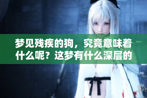 梦见残疾的狗，究竟意味着什么呢？这梦有什么深层的含义吗？