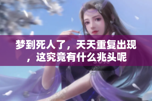 梦到死人了，天天重复出现，这究竟有什么兆头呢