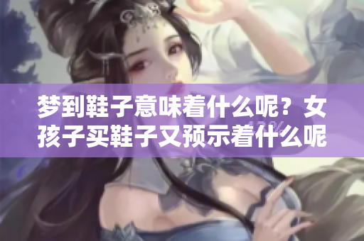 梦到鞋子意味着什么呢？女孩子买鞋子又预示着什么呢？