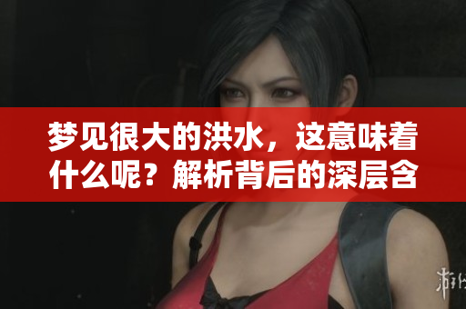 梦见很大的洪水，这意味着什么呢？解析背后的深层含义