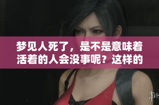 梦见人死了，是不是意味着活着的人会没事呢？这样的梦境究竟好不好呢？