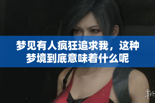 梦见有人疯狂追求我，这种梦境到底意味着什么呢