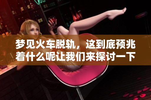 梦见火车脱轨，这到底预兆着什么呢让我们来探讨一下