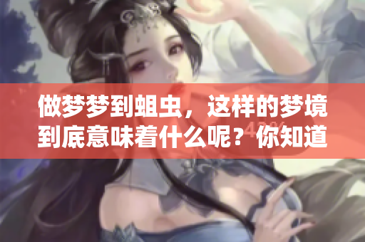 做梦梦到蛆虫，这样的梦境到底意味着什么呢？你知道它隐藏了哪些秘密吗？