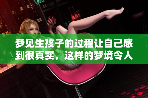 梦见生孩子的过程让自己感到很真实，这样的梦境令人深思