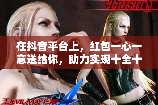 在抖音平台上，红包一心一意送给你，助力实现十全十美的愿望！