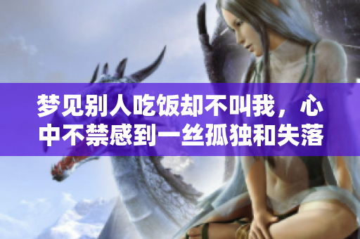 梦见别人吃饭却不叫我，心中不禁感到一丝孤独和失落