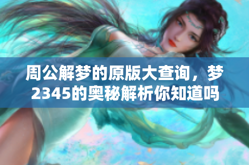 周公解梦的原版大查询，梦2345的奥秘解析你知道吗