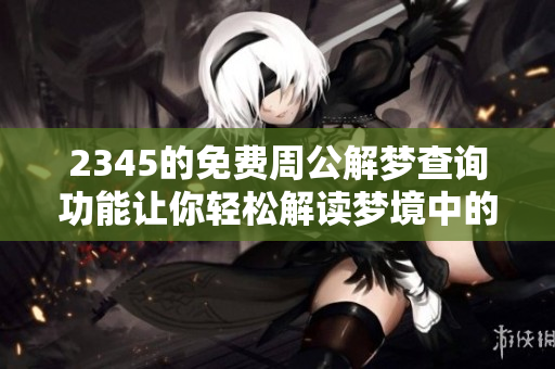 2345的免费周公解梦查询功能让你轻松解读梦境中的奥秘