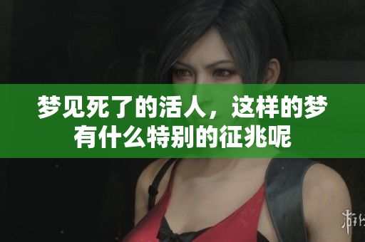 梦见死了的活人，这样的梦有什么特别的征兆呢