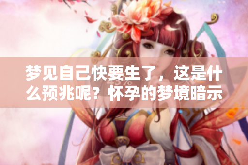 梦见自己快要生了，这是什么预兆呢？怀孕的梦境暗示了什么意义？