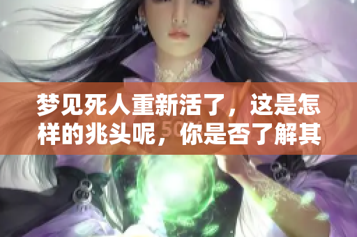 梦见死人重新活了，这是怎样的兆头呢，你是否了解其中的意义？