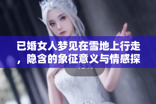已婚女人梦见在雪地上行走，隐含的象征意义与情感探索