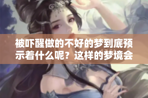 被吓醒做的不好的梦到底预示着什么呢？这样的梦境会有什么样的意义呢？