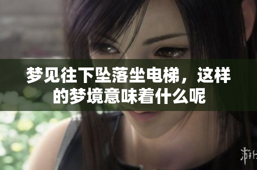 梦见往下坠落坐电梯，这样的梦境意味着什么呢