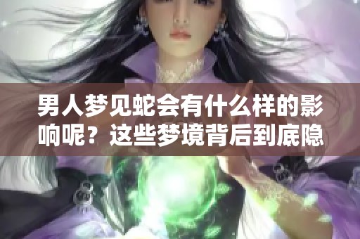男人梦见蛇会有什么样的影响呢？这些梦境背后到底隐藏着什么？