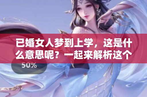 已婚女人梦到上学，这是什么意思呢？一起来解析这个梦境吧！