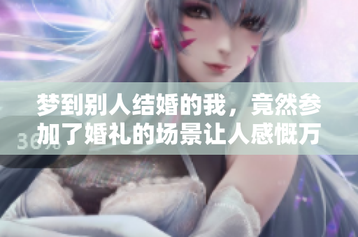 梦到别人结婚的我，竟然参加了婚礼的场景让人感慨万千