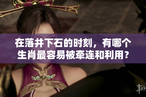 在落井下石的时刻，有哪个生肖最容易被牵连和利用？
