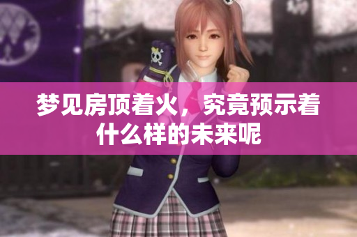梦见房顶着火，究竟预示着什么样的未来呢