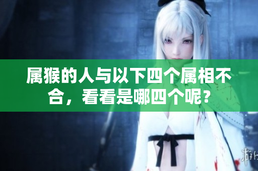 属猴的人与以下四个属相不合，看看是哪四个呢？