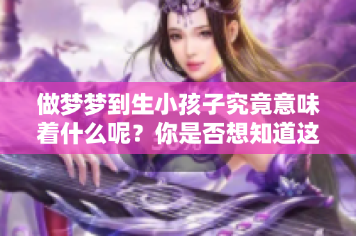 做梦梦到生小孩子究竟意味着什么呢？你是否想知道这个梦的深层含义呢？