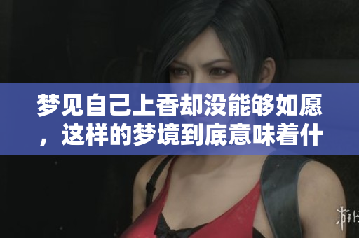 梦见自己上香却没能够如愿，这样的梦境到底意味着什么呢