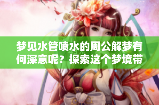 梦见水管喷水的周公解梦有何深意呢？探索这个梦境带来的启示。