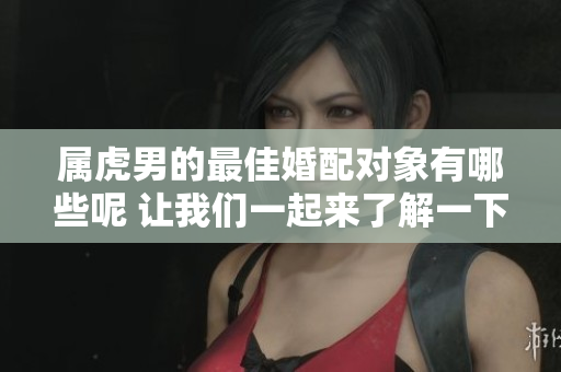 属虎男的最佳婚配对象有哪些呢 让我们一起来了解一下吧