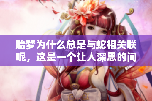 胎梦为什么总是与蛇相关联呢，这是一个让人深思的问题