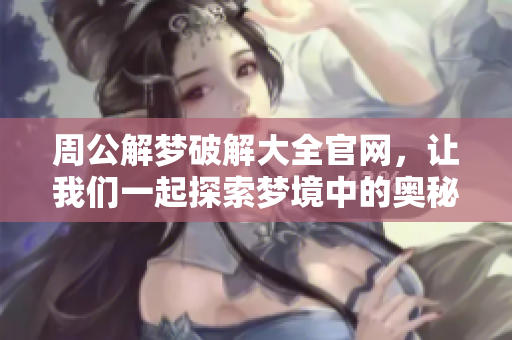 周公解梦破解大全官网，让我们一起探索梦境中的奥秘和玄机