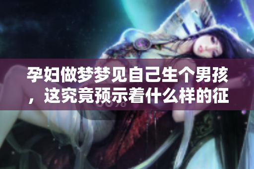孕妇做梦梦见自己生个男孩，这究竟预示着什么样的征兆呢